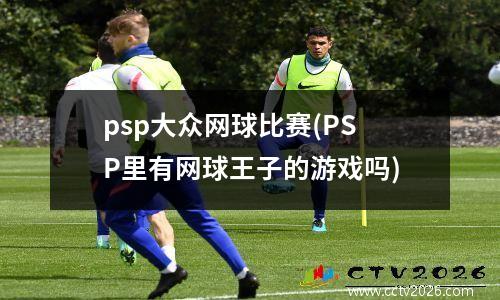 psp大众网球比赛(PSP里有网球王子的游戏吗)