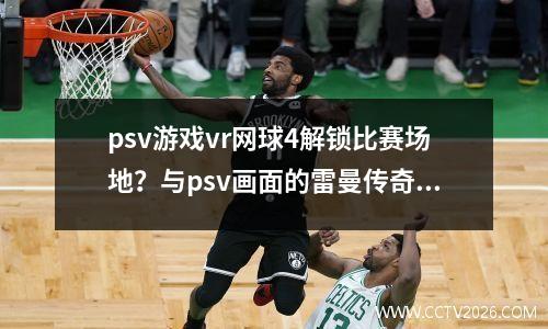 psv游戏vr网球4解锁比赛场地？与psv画面的雷曼传奇哪个好