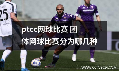 ptcc网球比赛 团体网球比赛分为哪几种