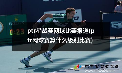 ptr星战赛网球比赛报道(ptr网球赛算什么级别比赛)