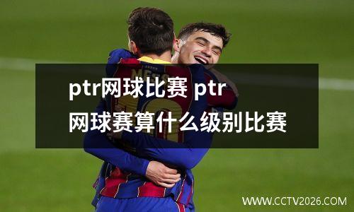 ptr网球比赛 ptr网球赛算什么级别比赛