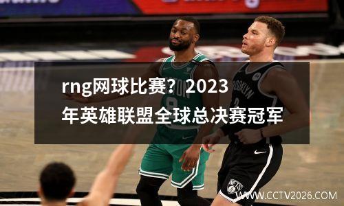 rng网球比赛？2023年英雄联盟全球总决赛冠军