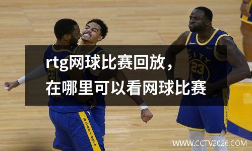 rtg网球比赛回放，在哪里可以看网球比赛