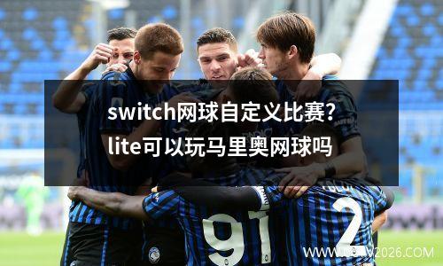 switch网球自定义比赛？lite可以玩马里奥网球吗