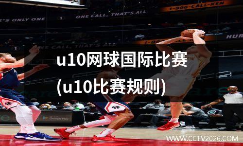 u10网球国际比赛(u10比赛规则)