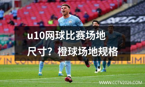 u10网球比赛场地尺寸？橙球场地规格
