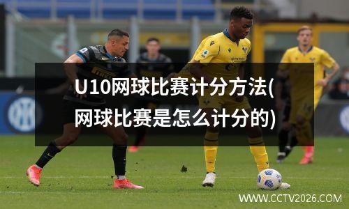 U10网球比赛计分方法(网球比赛是怎么计分的)