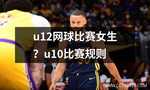 u12网球比赛女生？u10比赛规则