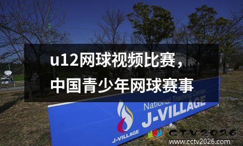 u12网球视频比赛，中国青少年网球赛事