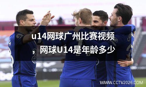 u14网球广州比赛视频，网球U14是年龄多少