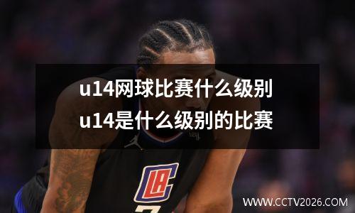 u14网球比赛什么级别 u14是什么级别的比赛
