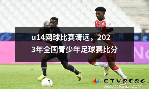 u14网球比赛清远，2023年全国青少年足球赛比分