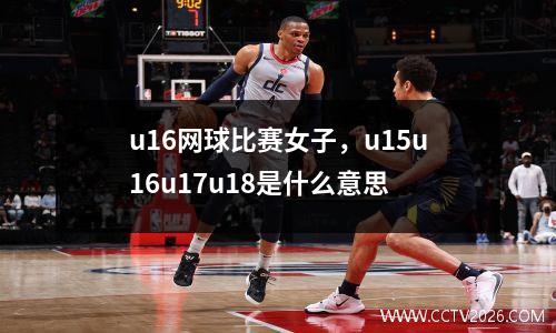 u16网球比赛女子，u15u16u17u18是什么意思