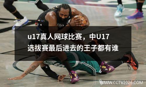 u17真人网球比赛，中U17选拔赛最后进去的王子都有谁