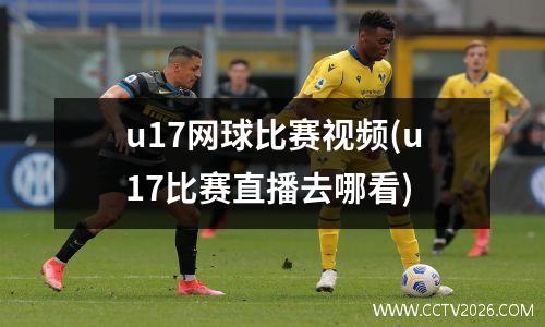 u17网球比赛视频(u17比赛直播去哪看)