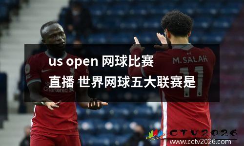 us open 网球比赛直播 世界网球五大联赛是