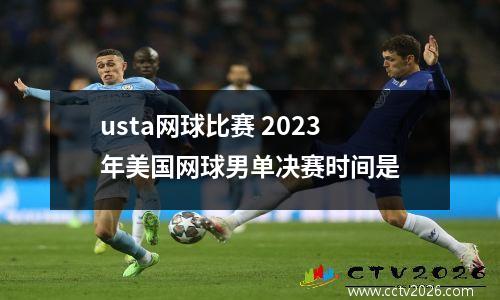 usta网球比赛 2023年美国网球男单决赛时间是