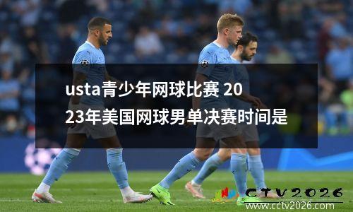 usta青少年网球比赛 2023年美国网球男单决赛时间是