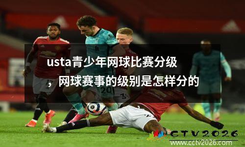 usta青少年网球比赛分级，网球赛事的级别是怎样分的