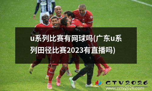 u系列比赛有网球吗(广东u系列田径比赛2023有直播吗)