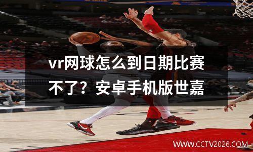 vr网球怎么到日期比赛不了？安卓手机版世嘉