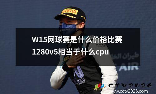 W15网球赛是什么价格比赛 1280v5相当于什么cpu