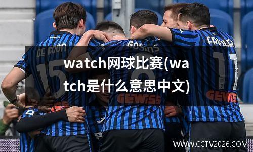 watch网球比赛(watch是什么意思中文)