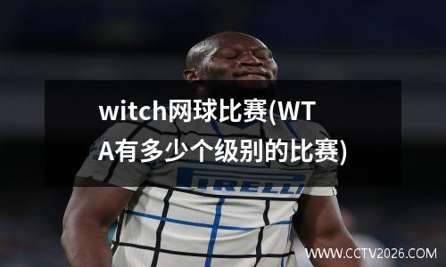 witch网球比赛(WTA有多少个级别的比赛)