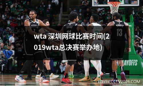 wta 深圳网球比赛时间(2019wta总决赛举办地)