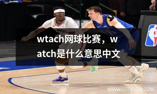 wtach网球比赛，watch是什么意思中文