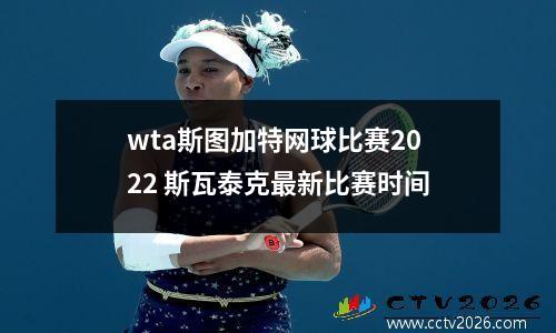 wta斯图加特网球比赛2022 斯瓦泰克最新比赛时间