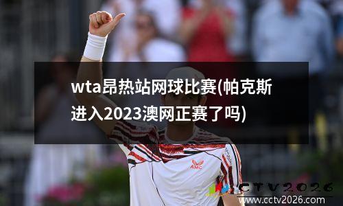 wta昂热站网球比赛(帕克斯进入2023澳网正赛了吗)