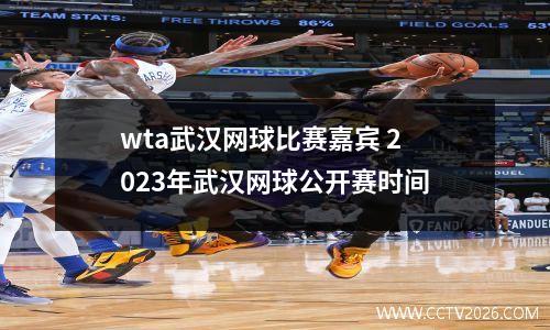 wta武汉网球比赛嘉宾 2023年武汉网球公开赛时间