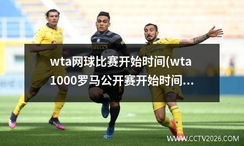 wta网球比赛开始时间(wta1000罗马公开赛开始时间)