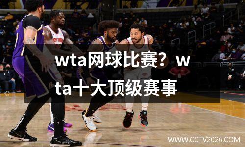 wta网球比赛？wta十大顶级赛事