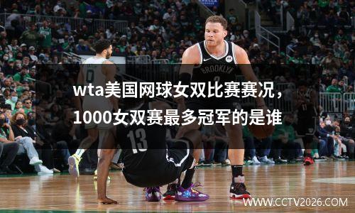 wta美国网球女双比赛赛况，1000女双赛最多冠军的是谁