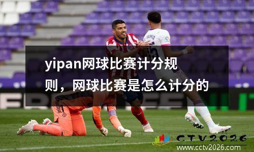 yipan网球比赛计分规则，网球比赛是怎么计分的