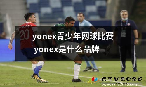 yonex青少年网球比赛 yonex是什么品牌