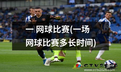 一 网球比赛(一场网球比赛多长时间)