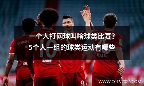 一个人打网球叫啥球类比赛？5个人一组的球类运动有哪些