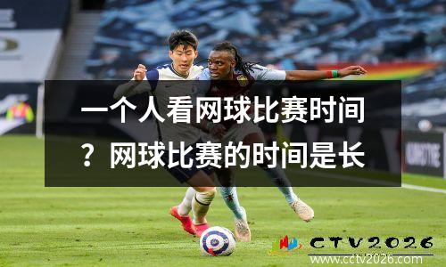 一个人看网球比赛时间？网球比赛的时间是长