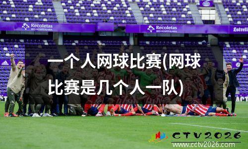 一个人网球比赛(网球比赛是几个人一队)