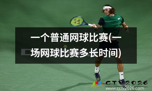 一个普通网球比赛(一场网球比赛多长时间)