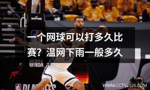 一个网球可以打多久比赛？温网下雨一般多久