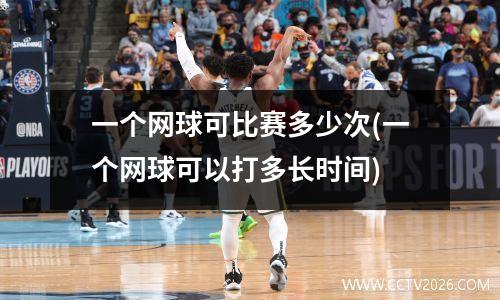 一个网球可比赛多少次(一个网球可以打多长时间)