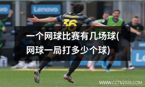 一个网球比赛有几场球(网球一局打多少个球)