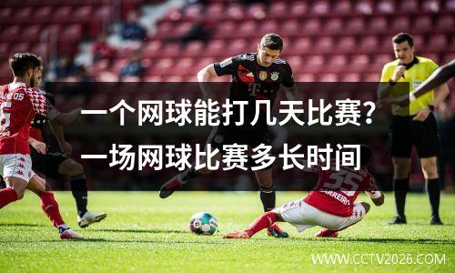 一个网球能打几天比赛？一场网球比赛多长时间