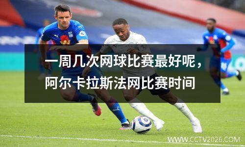 一周几次网球比赛最好呢，阿尔卡拉斯法网比赛时间