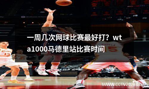 一周几次网球比赛最好打？wta1000马德里站比赛时间