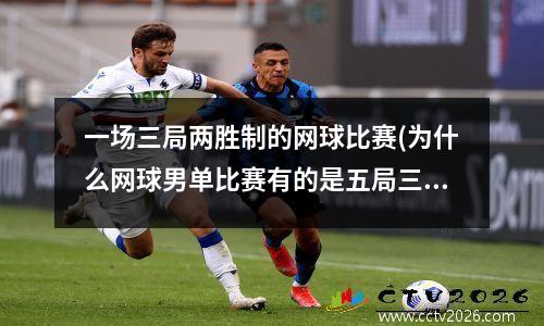 一场三局两胜制的网球比赛(为什么网球男单比赛有的是五局三胜制有的是三局两胜制)